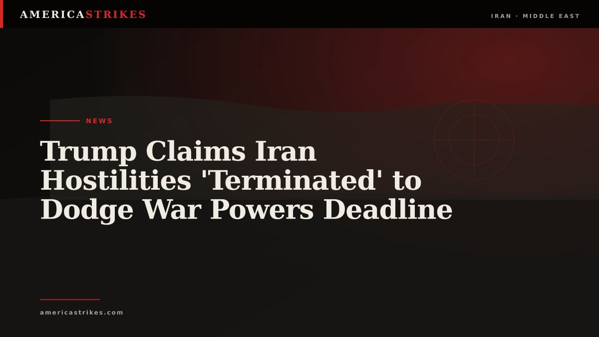 Trump Claims Iran Hostilities 'Terminated' to Dodge War Powers Deadline