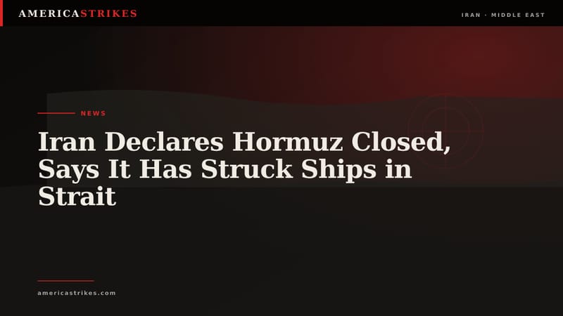 Iran Declares Hormuz Closed, Says It Has Struck Ships in Strait